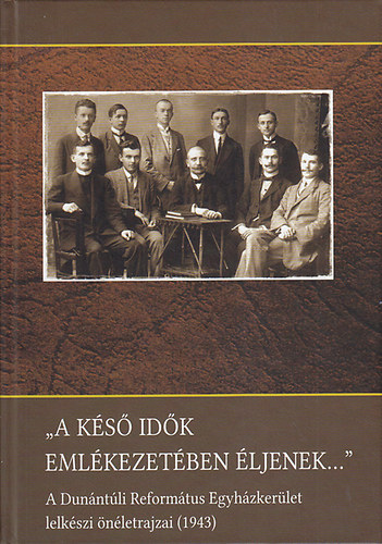 Krnitz Zsolt  (szerk.) - "A ks idk emlkezetben ljenek..." A Dunntli Reformtus Egyhzkerlet lelkszi nletrajzai (1943)