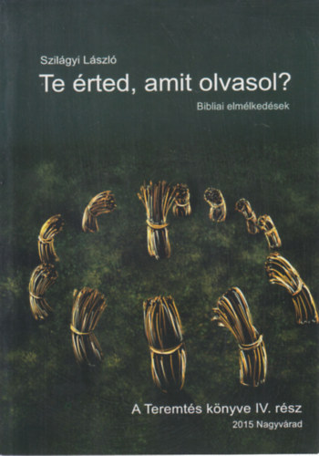 Szil�gyi L�szl� - Te �rted, amit olvasol? - Bibliai elm�lked�sek (A Teremt�s k�nyve IV. r�sz)