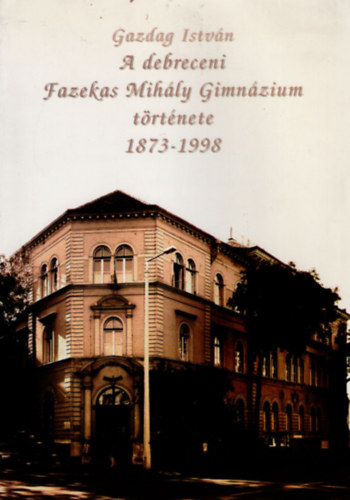 Gazdag István - A debreceni Fazekas Mihály Gimnázium története 1873-1998