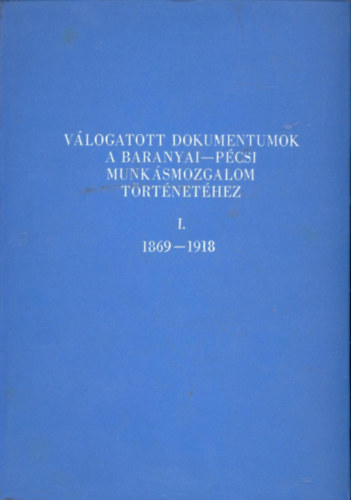 Szita Lszl dr.  Dr Babics Andrs (szerk.) - Vlogatott dokumentumok a baranyai-pcsi munksmozgalom trtnethez I.