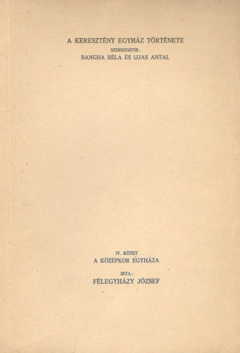 Ijjas Antal  F�legyh�zy J�zsef (szerk.), Bangha B�la (szerk.) - A kereszt�ny egyh�z t�rt�nete IV. k�tet - A k�z�pkor egyh�za