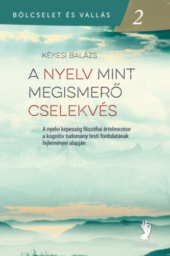 K�kesi Bal�zs - A nyelv mint megismer� cselekv�s: A nyelvi k�pess�g filoz�fiai �rtelmez�se a kognit�v tudom�ny testi fordulat�nak fejlem�nye alapj�n (B�lcselet �s vall�s 2)