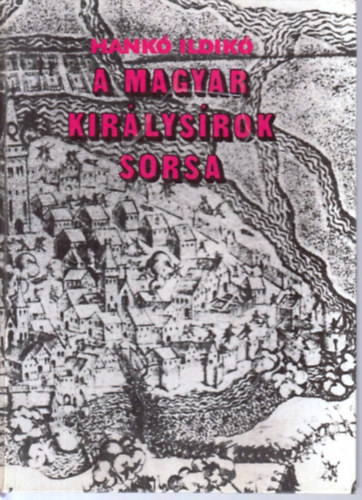 Hank Ildik - A magyar kirlysrok sorsa - Gza fejedelemtl Szapolyai Jnosig