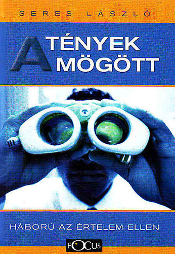 Seres L�szl� - A t�nyek m�g�tt- H�bor� az �rtelem ellen