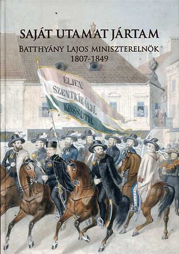 Moln�r Andr�s  (szerk.) - Saj�t utamat j�rtam: Batthy�ny Lajos minisztereln�k 1807-1849
