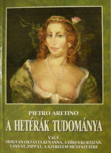 Pietro Aretino - A het�r�k tudom�nya  -  (vagy hogyan oktatta ki Nanna, a h�res kurtiz�n, l�ny�t, Pipp�t, a szerelem m�v�szet�re)