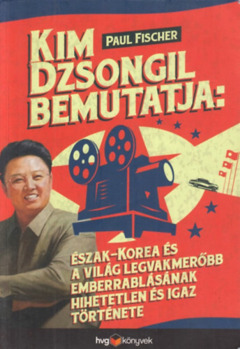Paul Fischer - Kim Dzsongil Bemutatja: �szak-Korea �s a Vil�g legvakmer�bb emberrabl�s�nak hihetetlen �s igaz t�rt�nete