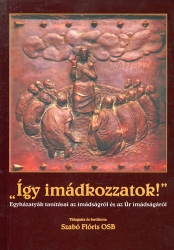 Szabó Flóris (vál.) - "Így imádkozzatok!" - Egyházatyák tanításai az imádságról és az Úr imádságáról