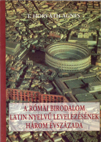 T. Horváth Ágnes - A Római Birodalom latin nyelvű levelezésének három évszázada