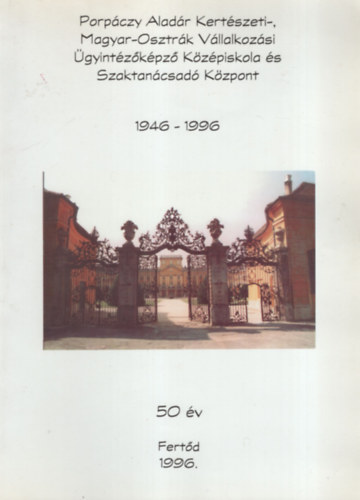 Porpczy Aladr Kertszeti-, Magyar-Osztrk Vllalkozsi gyintzkpz Kzpiskola s Szaktancsad Kzpont 1946-1996 ( 50 v Fertd 1996. )