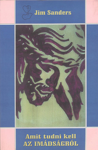 Jim Sanders - Amit tudni kell az imádságról - Uram, taníts minket imádkozni!