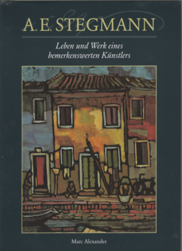 Marc Alexander - A. E. Stegmann - Leben und Werk eines bemerkenswerten Künstlers