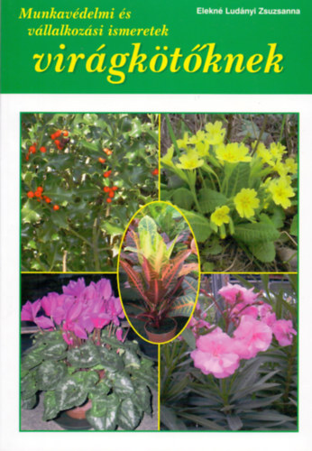 Sersovszky László Elekné Ludányi Zsuzsanna (szerk.) - Munkavédelmi és vállalkozási ismeretek virágkötőknek - Az iskolarendszerű és tanfolyami virágkötő képzés ajánlott könyve
