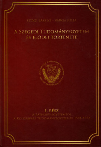 Sz�gi L�szl� - Varga J�lia - A Szegedi Tudom�nyegyetem �s el�dei t�rt�nete I.
