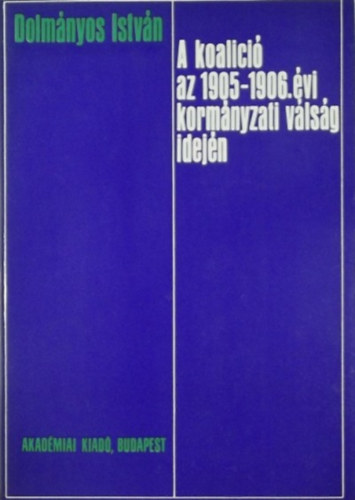 Dolm�nyos Istv�n - A koal�ci� az 1905-1906. �vi korm�nyzati v�ls�g idej�n