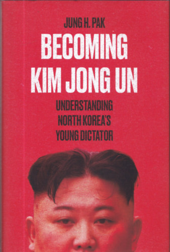 Jung H. Pak - Becoming Kim Jong Un - Understanding North Korea's Young Dictator