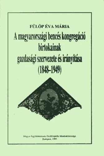 F�l�p �va M�ria - A magyarorsz�gi benc�s kongreg�ci� birtokainak gazdas�gi szervezete �s ir�ny�t�sa (1848-1949)