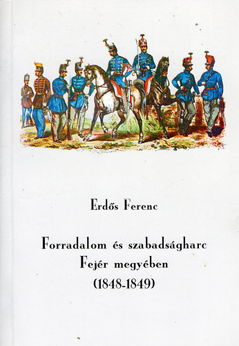 Erds Ferenc - Forradalom s szabadsgharc Fejr megyben (1848-1849)