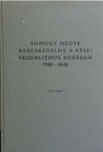 Szili Ferenc - Somogy megye kereskedelme a kései feudalizmus korában 1700-1848