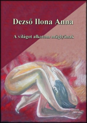 Dezs Ilona Anna - A vilgot alkotom mglynak