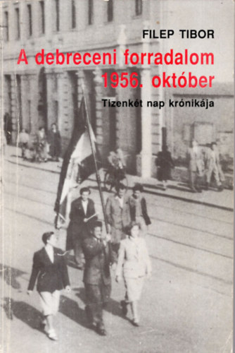 Filep Tibor - A debreceni forradalom 1956. október (tizenkét nap krónikája)
