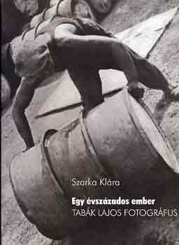 Szarka Klra  (szerk.) - Egy vszzados ember (Tabk Lajos fotogrfus)