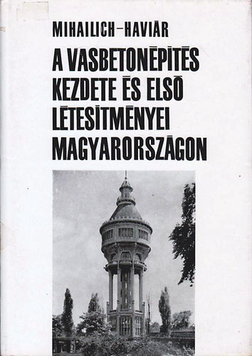 Mihailich Gy�z� dr.; Havi�r Gy�z� dr. - A vasbeton�p�t�s kezdete �s els� l�tes�tm�nyei Magyarorsz�gon