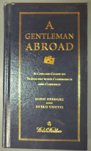 John Bridges; Bryan Curtis - A Gentleman Abroad: A Concise Guide to Traveling with Confidence, Courtesy, and Style
