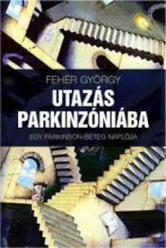 Fehér György - UTAZÁS PARKINZÓNIÁBAN - EGY PARKINSON-BETEG NAPLÓJA
