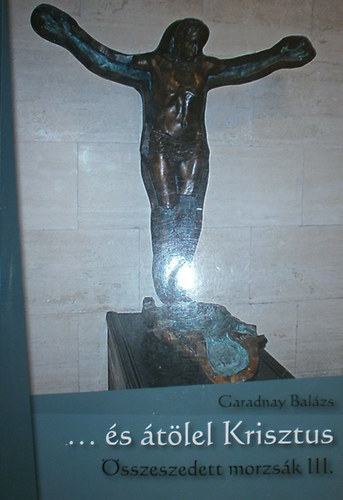 Garadnay Bal�zs - ... �s �t�lel Krisztus (�sszeszedett morzs�k III.)