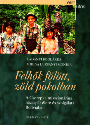 Lad�nyi Bogl�rka Miklya Luzs�nyi M�nika - Felh�k f�l�tt, z�ld pokolban - A Cserepka misszion�rius h�zasp�r �lete �s szolg�lata Bol�vi�ban