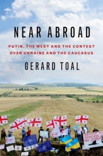 Gerard Toal - Near Abroad: Putin, the West and the Contest over Ukraine and the Caucasus