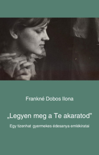 Frankn Dobos Ilona - "Legyen meg a Te akaratod" - Egy tizenhat gyermekes desanya emlkiratai