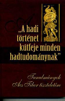 Prof. Szab� J�nos (szerk.) - "A hadi t�rt�net k�tfeje minden hadtudom�nynak" - Tanulm�nyok �cs Tibor tisztelet�re