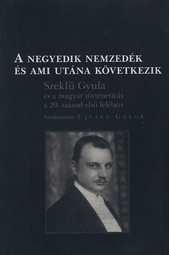 Ujvry Gbor  (szerk.) - A negyedik nemzedk s ami utna kvetkezik (Szekf Gyula s a magyar trtnetrs a 20. szzad els felben)