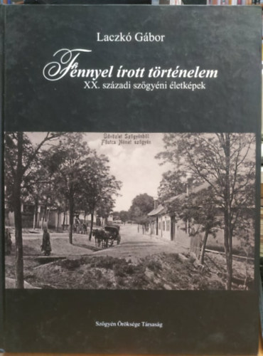 Laczk� G�bor - F�nnyel �rott t�rt�nelem: XX. sz�zadi sz�gy�ni �letk�pek (Sz�gy�n �r�ks�ge T�rsas�g)