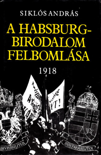Szerk.: Török Piroska Siklós András - A Habsburg-birodalom felbomlása 1918 - A MAGYARORSZÁGI FORRADALOM
