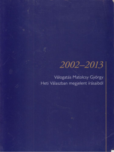 Válogatás Matolcsy György Heti Válaszban megjelent írásaiból 2002-2013