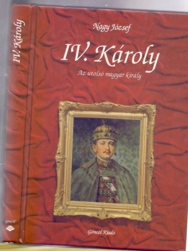 Nagy Jzsef - IV. Kroly - Az utols magyar kirly (Szerkesztette: Takcs Edit)