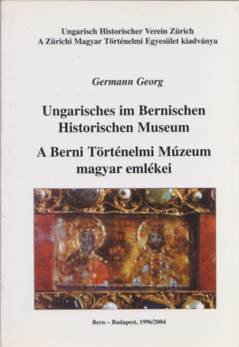Germann Georg - A Berni T�rt�nelmi M�zeum magyar eml�kei (Ungarisches im Bernischen Historischen Museum) (n�met-magyar)