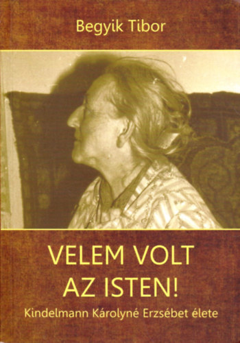 Begyik Tibor OCDS - Velem volt az Isten! Kindelmann Károlyné Erzsébet élete