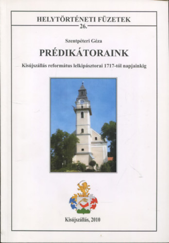 Szentp�teri G�za - Pr�dik�toraink - Kis�jsz�ll�s reform�tus lelkip�sztorai 1717-t�l napjainkig (Helyt�rt�neti f�zetek 26.)