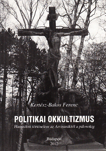 Kert�sz-Bakos Ferenc - Politikai okkultizmus - Hamis�tott t�rt�nelem az Arvisur�kt�l a p�losokig