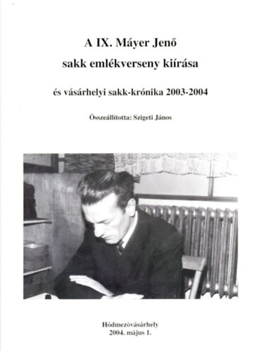 Szigeti J�nos  (szerk.) - A IX. M�yer Jen� sakk eml�kverseny ki�r�sa �s v�s�rhelyi sakk-kr�nika 2003-2004