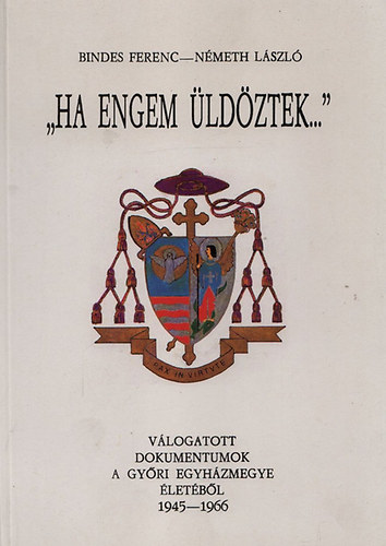 Bindes Ferenc; Nmeth Lszl - "Ha engem ldztek..." - dokumentumok a gyri egyhzmegye letbl (1945-1966)
