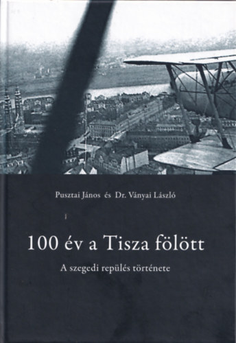 Pusztai Jnos; Dr. Vnyai Lszl - 100 v a Tisza fltt (A szegedi repls trtnete)