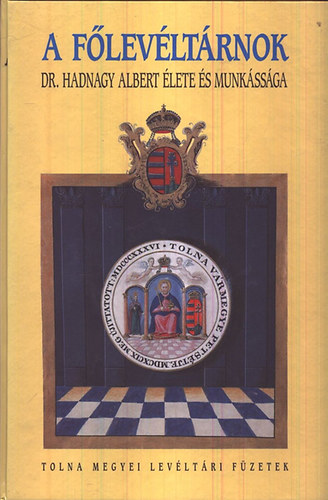 Dobos Gyula (szerk.) - A főlevéltárnok - Dr. Hadnagy Albert élete és munkássága