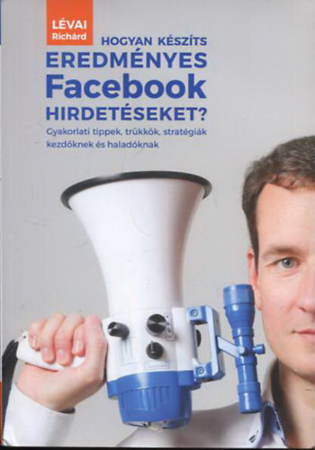 Lvai Richrd - Hogyan kszts eredmnyes Facebook hirdetseket? - Gyakorlati tippek, trkkk, stratgik kezdknek s haladknak