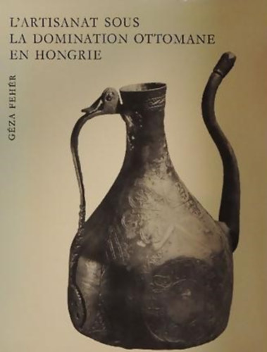 Feh�r G�za - L'Artisanat sous la Domination Ottomane en Hongrie - T�R�K KORI IPARM�V�SZETI ALKOT�SOK