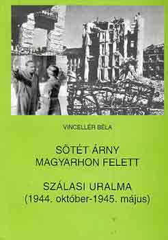 Vincellér Béla - Sötét árny magyarhon felett-Szálasi uralma (1944. okt.-1945. máj.)